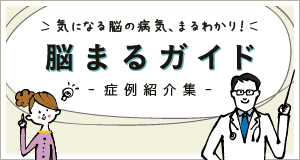 気になる脳の病気、まるわかり！ 脳まるガイド -症例紹介集-